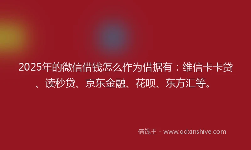 2025年的微信借钱怎么作为借据有：维信卡卡贷、读秒贷、京东金融、花呗、东方汇等。
