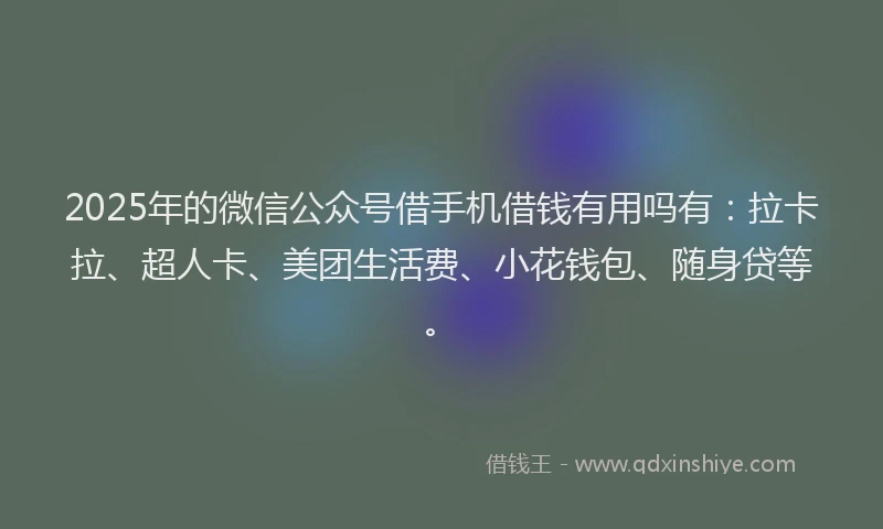 2025年的微信公众号借手机借钱有用吗有：拉卡拉、超人卡、美团生活费、小花钱包、随身贷等。