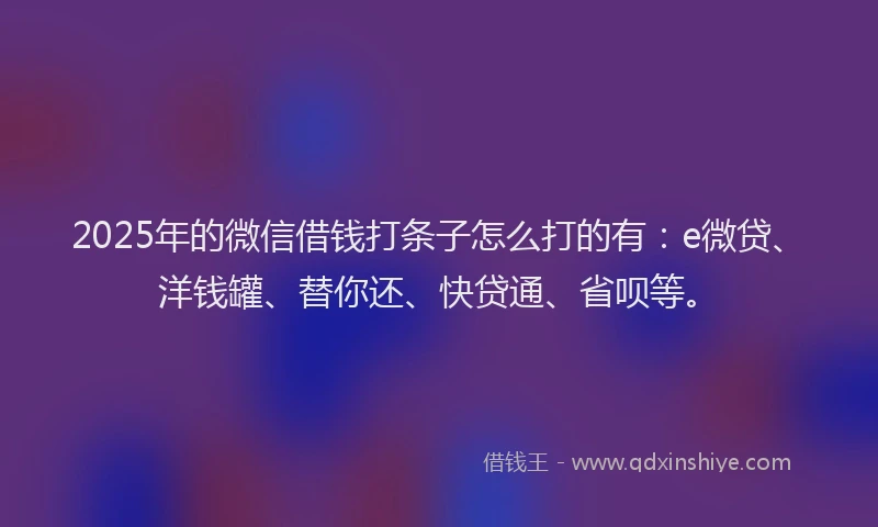 2025年的微信借钱打条子怎么打的有：e微贷、洋钱罐、替你还、快贷通、省呗等。
