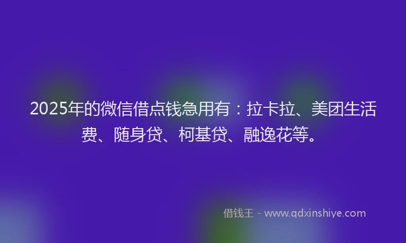 2025年的微信借点钱急用有：拉卡拉、美团生活费、随身贷、柯基贷、融逸花等。
