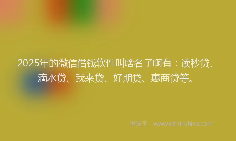 2025年的微信借钱软件叫啥名子啊有：读秒贷、滴水贷、我来贷、好期贷、惠商贷等。