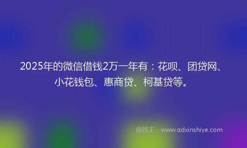 2025年的微信借钱2万一年有：花呗、团贷网、小花钱包、惠商贷、柯基贷等。