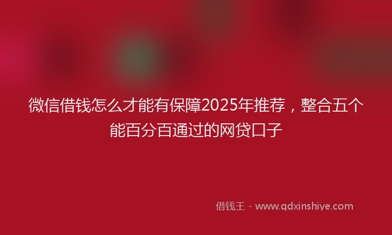 微信借钱怎么才能有保障2025年推荐，整合五个能百分百通过的网贷口子