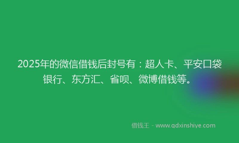 2025年的微信借钱后封号有：超人卡、平安口袋银行、东方汇、省呗、微博借钱等。