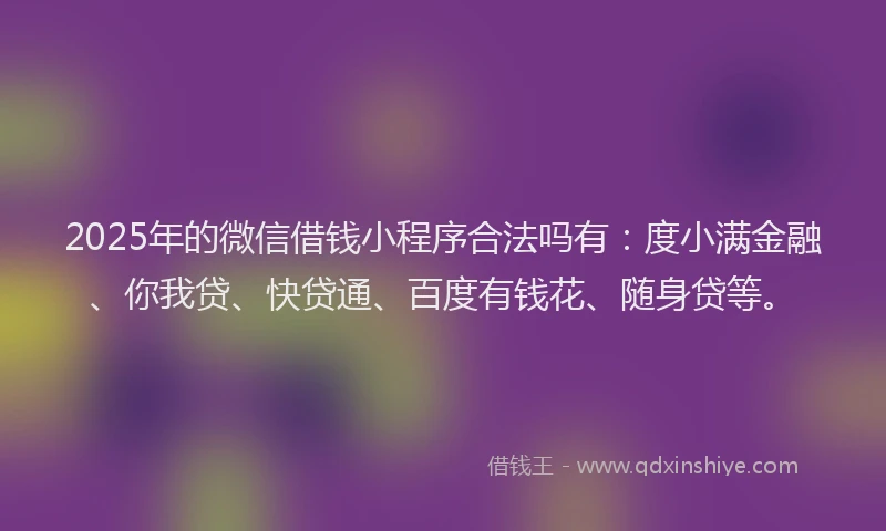 2025年的微信借钱小程序合法吗有：度小满金融、你我贷、快贷通、百度有钱花、随身贷等。