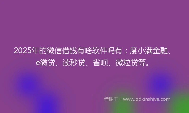 2025年的微信借钱有啥软件吗有：度小满金融、e微贷、读秒贷、省呗、微粒贷等。