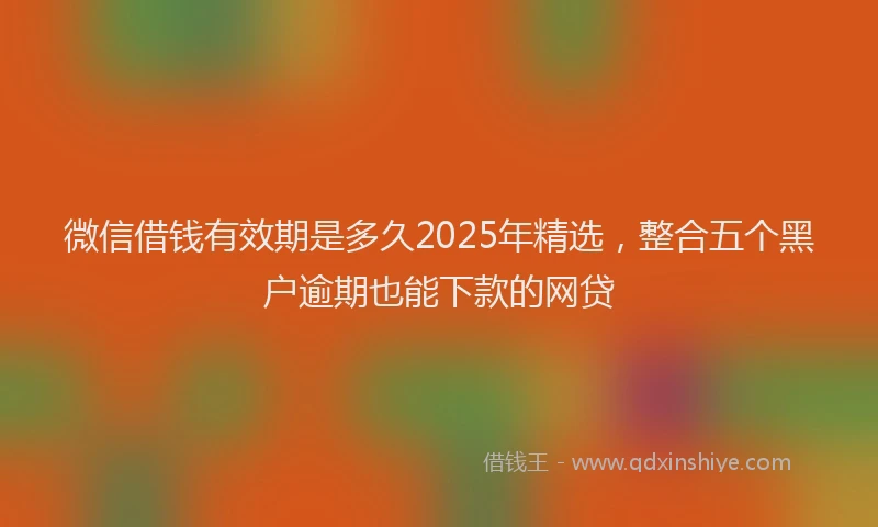 微信借钱有效期是多久2025年精选，整合五个黑户逾期也能下款的网贷