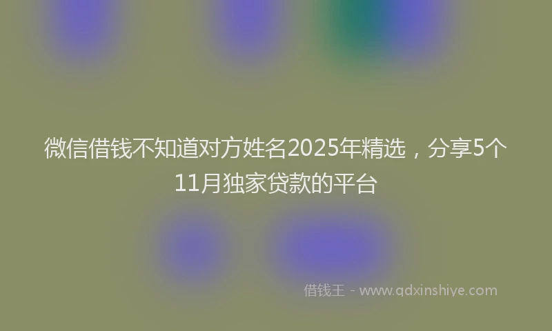 微信借钱不知道对方姓名2025年精选，分享5个11月独家贷款的平台