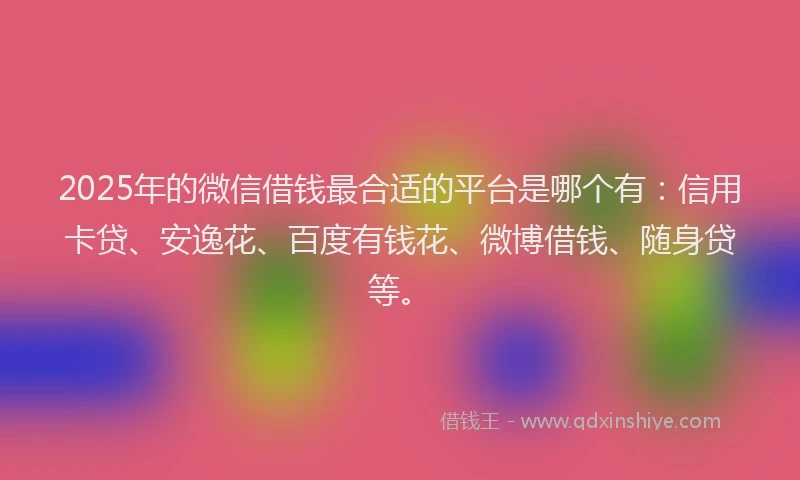 2025年的微信借钱最合适的平台是哪个有：信用卡贷、安逸花、百度有钱花、微博借钱、随身贷等。