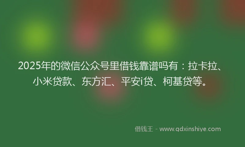 2025年的微信公众号里借钱靠谱吗有：拉卡拉、小米贷款、东方汇、平安i贷、柯基贷等。