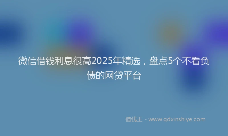 微信借钱利息很高2025年精选，盘点5个不看负债的网贷平台