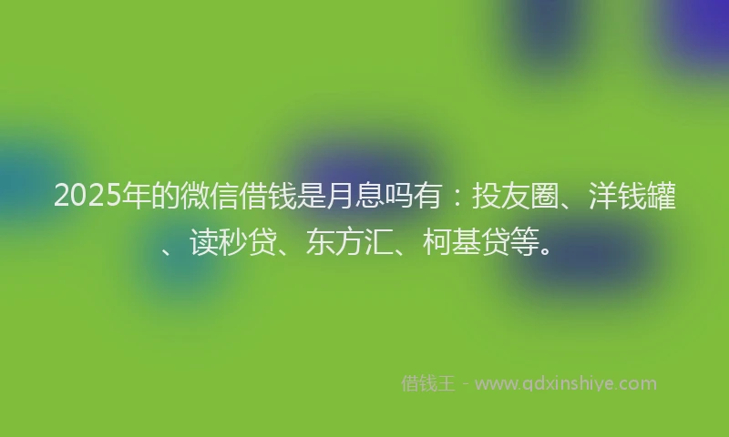 2025年的微信借钱是月息吗有：投友圈、洋钱罐、读秒贷、东方汇、柯基贷等。