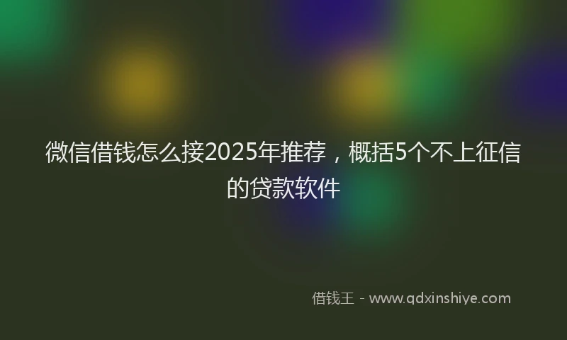 微信借钱怎么接2025年推荐，概括5个不上征信的贷款软件
