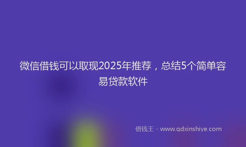 微信借钱可以取现2025年推荐，总结5个简单容易贷款软件