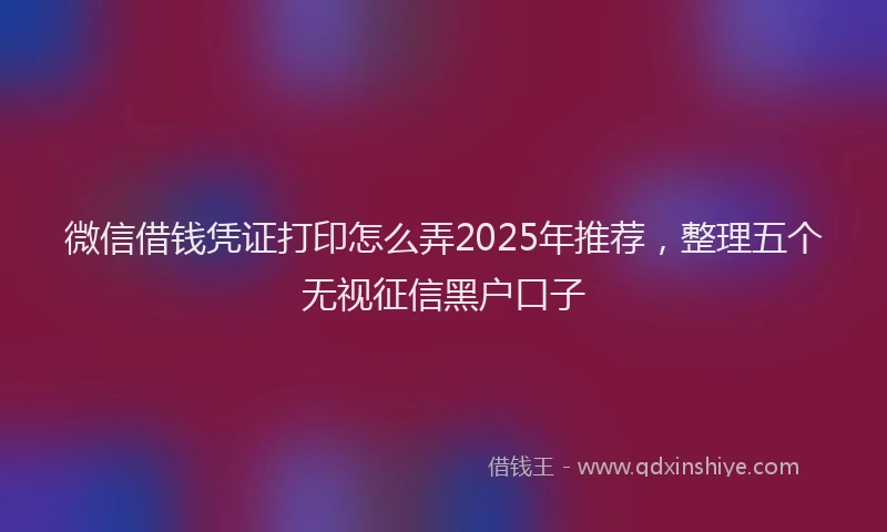 微信借钱凭证打印怎么弄2025年推荐，整理五个无视征信黑户口子