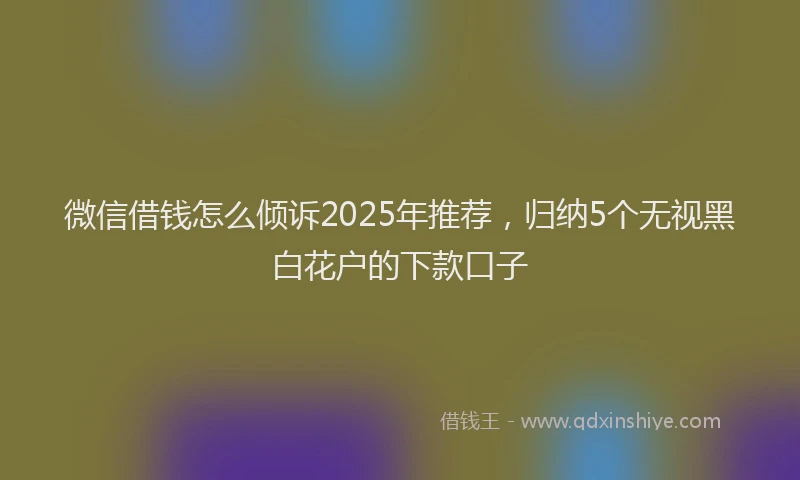 微信借钱怎么倾诉2025年推荐，归纳5个无视黑白花户的下款口子