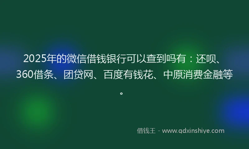 2025年的微信借钱银行可以查到吗有：还呗、360借条、团贷网、百度有钱花、中原消费金融等。