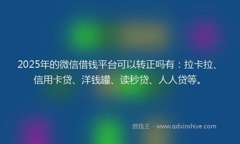 2025年的微信借钱平台可以转正吗有：拉卡拉、信用卡贷、洋钱罐、读秒贷、人人贷等。