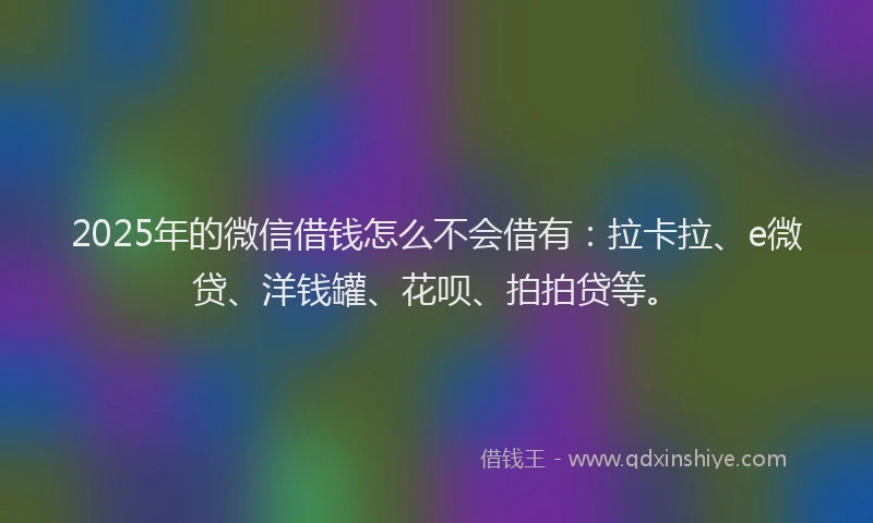 2025年的微信借钱怎么不会借有：拉卡拉、e微贷、洋钱罐、花呗、拍拍贷等。