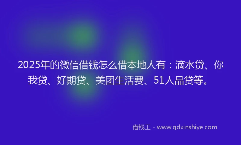 2025年的微信借钱怎么借本地人有：滴水贷、你我贷、好期贷、美团生活费、51人品贷等。