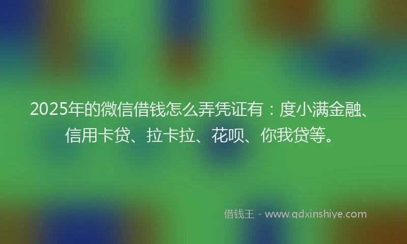 2025年的微信借钱怎么弄凭证有：度小满金融、信用卡贷、拉卡拉、花呗、你我贷等。