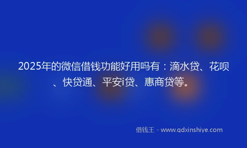 2025年的微信借钱功能好用吗有：滴水贷、花呗、快贷通、平安i贷、惠商贷等。