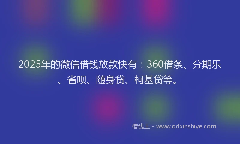 2025年的微信借钱放款快有：360借条、分期乐、省呗、随身贷、柯基贷等。