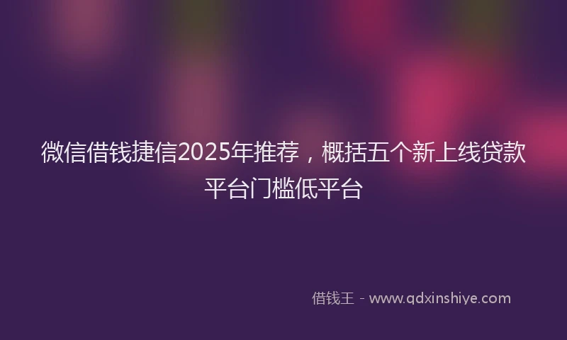 微信借钱捷信2025年推荐，概括五个新上线贷款平台门槛低平台
