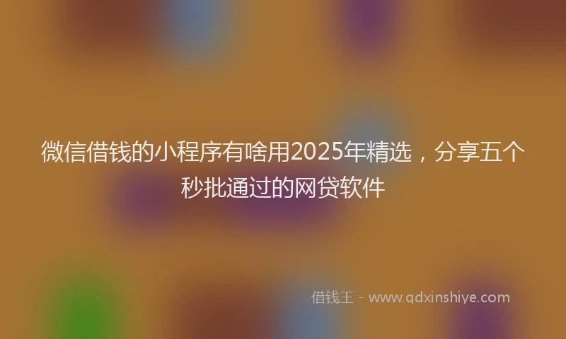 微信借钱的小程序有啥用2025年精选，分享五个秒批通过的网贷软件