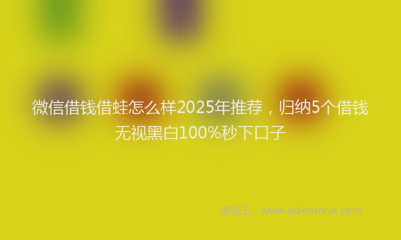 微信借钱借蛙怎么样2025年推荐，归纳5个借钱无视黑白100%秒下口子