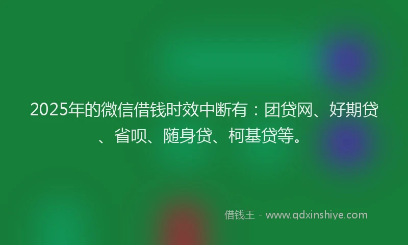2025年的微信借钱时效中断有：团贷网、好期贷、省呗、随身贷、柯基贷等。