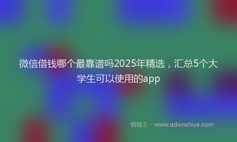 微信借钱哪个最靠谱吗2025年精选，汇总5个大学生可以使用的app