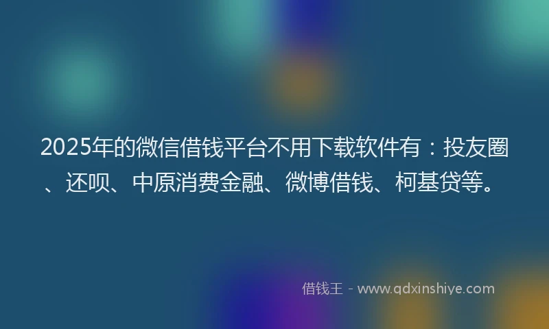 2025年的微信借钱平台不用下载软件有：投友圈、还呗、中原消费金融、微博借钱、柯基贷等。
