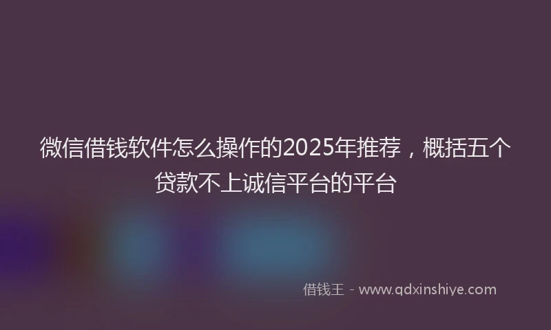 微信借钱软件怎么操作的2025年推荐，概括五个贷款不上诚信平台的平台