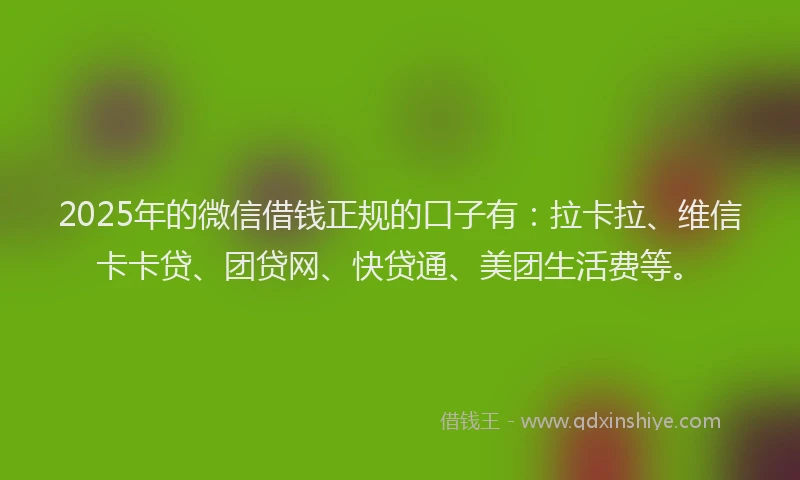 2025年的微信借钱正规的口子有：拉卡拉、维信卡卡贷、团贷网、快贷通、美团生活费等。