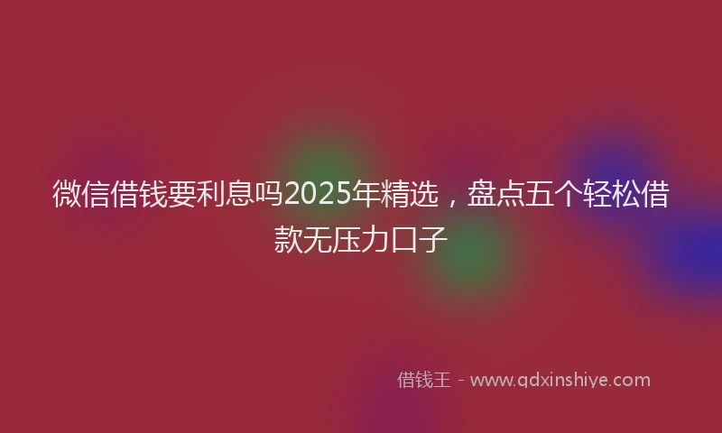 微信借钱要利息吗2025年精选，盘点五个轻松借款无压力口子
