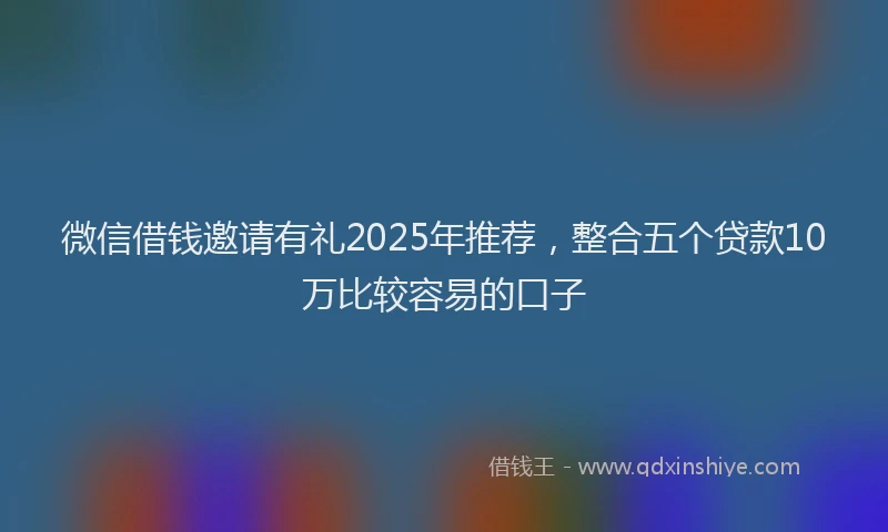 微信借钱邀请有礼2025年推荐，整合五个贷款10万比较容易的口子