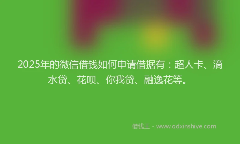 2025年的微信借钱如何申请借据有：超人卡、滴水贷、花呗、你我贷、融逸花等。
