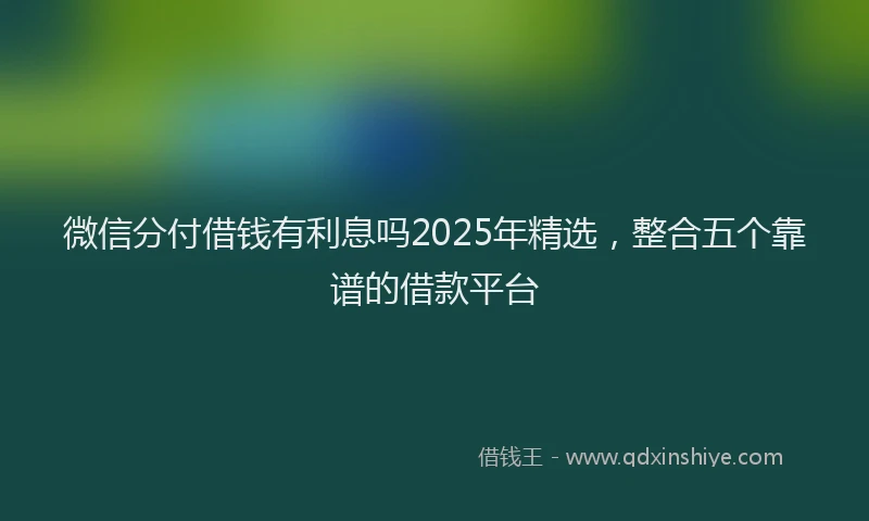 微信分付借钱有利息吗2025年精选，整合五个靠谱的借款平台