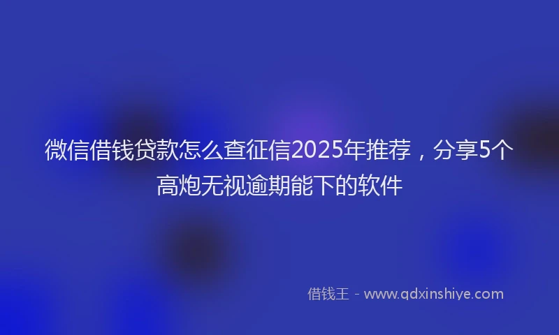 微信借钱贷款怎么查征信2025年推荐，分享5个高炮无视逾期能下的软件