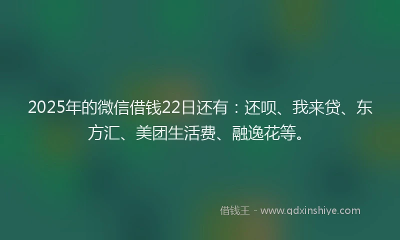 2025年的微信借钱22日还有：还呗、我来贷、东方汇、美团生活费、融逸花等。