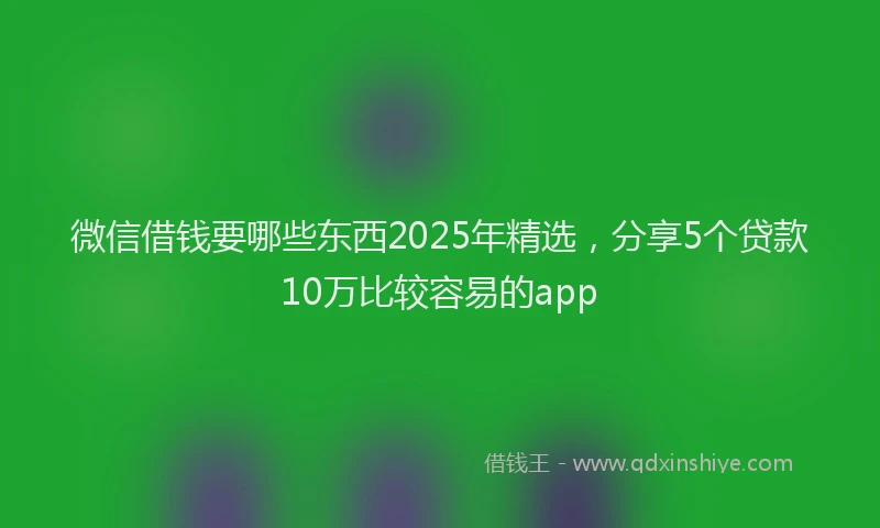 微信借钱要哪些东西2025年精选，分享5个贷款10万比较容易的app