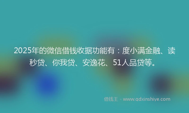2025年的微信借钱收据功能有：度小满金融、读秒贷、你我贷、安逸花、51人品贷等。