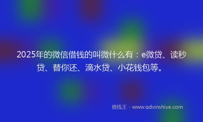 2025年的微信借钱的叫微什么有：e微贷、读秒贷、替你还、滴水贷、小花钱包等。