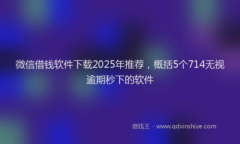 微信借钱软件下载2025年推荐，概括5个714无视逾期秒下的软件