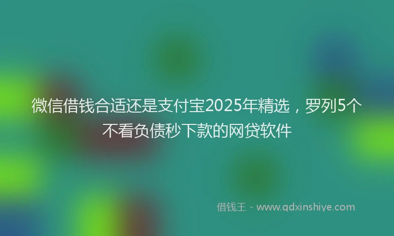 微信借钱合适还是支付宝2025年精选，罗列5个不看负债秒下款的网贷软件