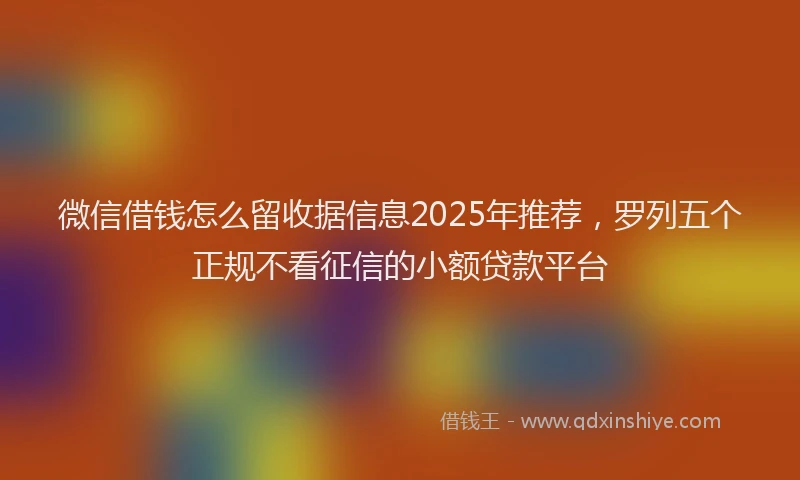 微信借钱怎么留收据信息2025年推荐，罗列五个正规不看征信的小额贷款平台