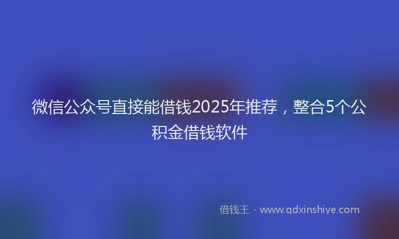 微信公众号直接能借钱2025年推荐，整合5个公积金借钱软件