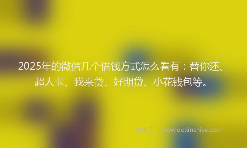 2025年的微信几个借钱方式怎么看有:替你还、超人卡、我来贷、好期贷、小花钱包等。