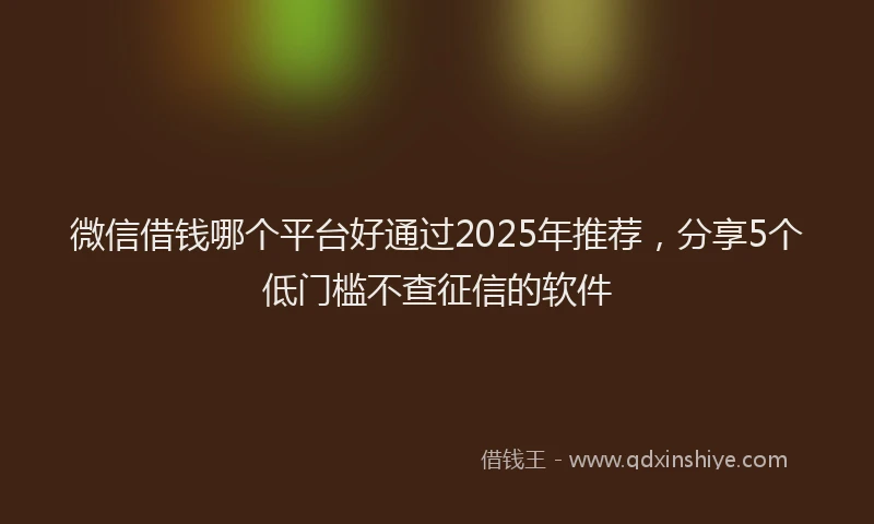 微信借钱哪个平台好通过2025年推荐，分享5个低门槛不查征信的软件